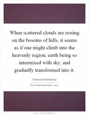 When scattered clouds are resting on the bosoms of hills, it seems as if one might climb into the heavenly region, earth being so intermixed with sky, and gradually transformed into it Picture Quote #1