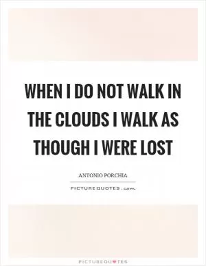 When I do not walk in the clouds I walk as though I were lost Picture Quote #1
