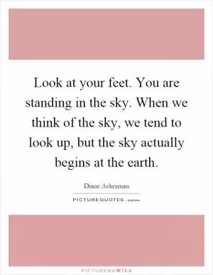 Look at your feet. You are standing in the sky. When we think of the sky, we tend to look up, but the sky actually begins at the earth Picture Quote #1