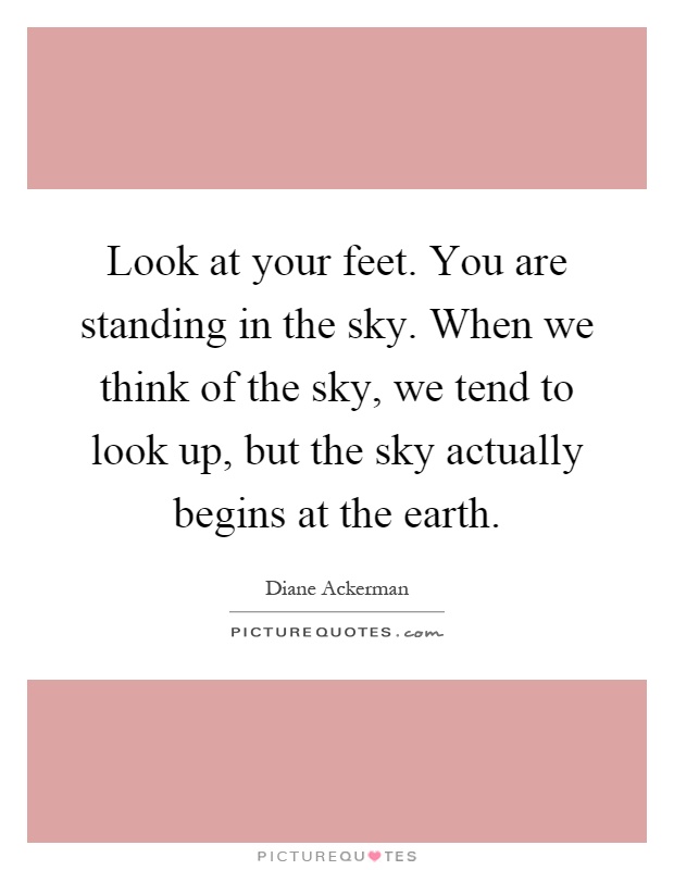 Look at your feet. You are standing in the sky. When we think of the sky, we tend to look up, but the sky actually begins at the earth Picture Quote #1