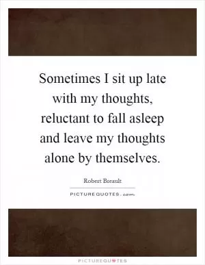 Sometimes I sit up late with my thoughts, reluctant to fall asleep and leave my thoughts alone by themselves Picture Quote #1