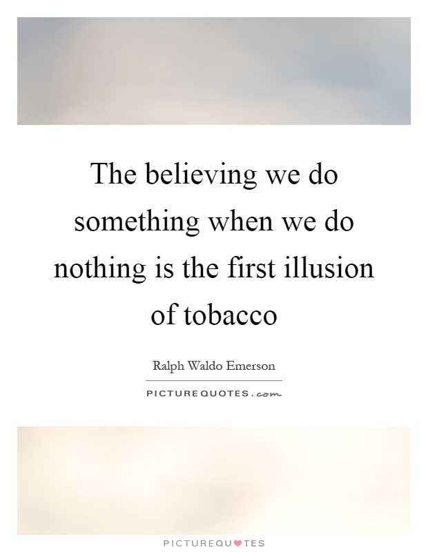The believing we do something when we do nothing is the first illusion of tobacco Picture Quote #1