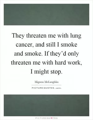 They threaten me with lung cancer, and still I smoke and smoke. If they’d only threaten me with hard work, I might stop Picture Quote #1