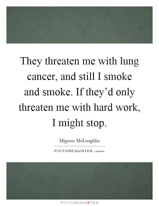 They threaten me with lung cancer, and still I smoke and smoke. If they'd only threaten me with hard work, I might stop Picture Quote #1