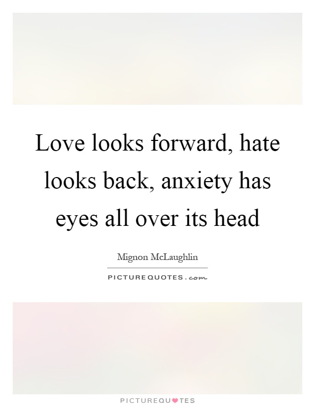 Love looks forward, hate looks back, anxiety has eyes all over its head Picture Quote #1