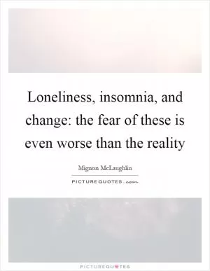 Loneliness, insomnia, and change: the fear of these is even worse than the reality Picture Quote #1