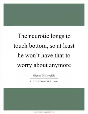 The neurotic longs to touch bottom, so at least he won’t have that to worry about anymore Picture Quote #1