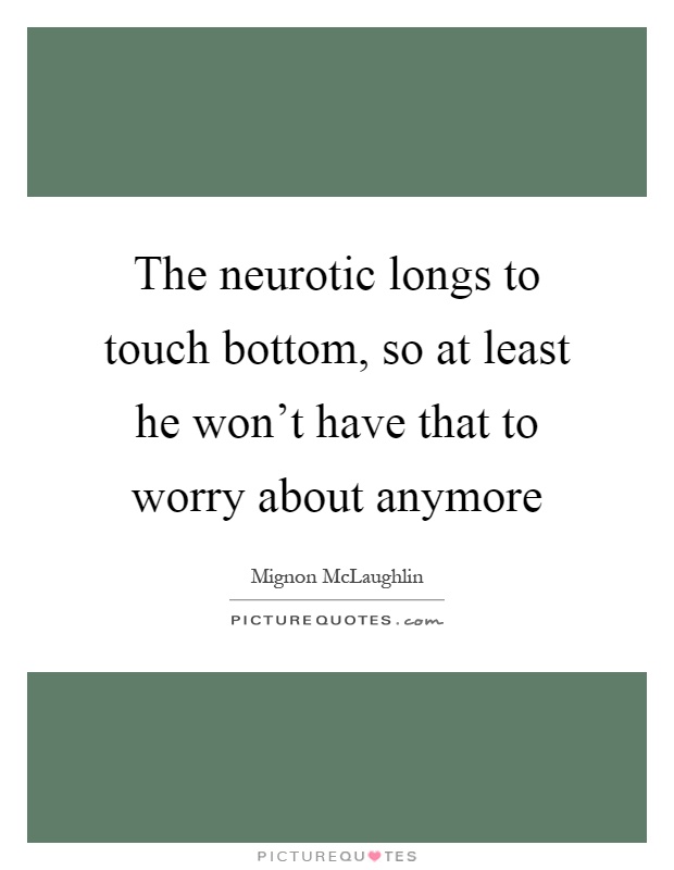 The neurotic longs to touch bottom, so at least he won't have that to worry about anymore Picture Quote #1