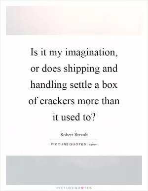 Is it my imagination, or does shipping and handling settle a box of crackers more than it used to? Picture Quote #1