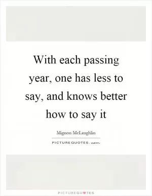 With each passing year, one has less to say, and knows better how to say it Picture Quote #1