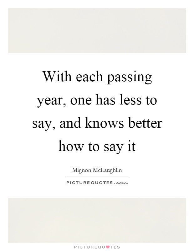 With each passing year, one has less to say, and knows better how to say it Picture Quote #1