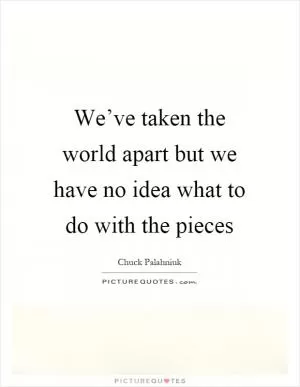 We’ve taken the world apart but we have no idea what to do with the pieces Picture Quote #1