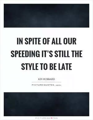 In spite of all our speeding it’s still the style to be late Picture Quote #1