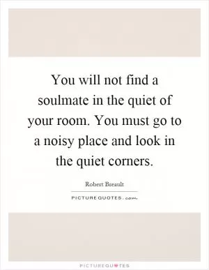 You will not find a soulmate in the quiet of your room. You must go to a noisy place and look in the quiet corners Picture Quote #1