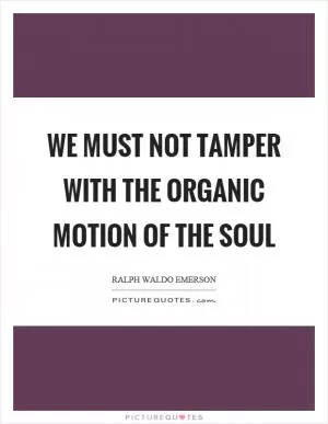 We must not tamper with the organic motion of the soul Picture Quote #1