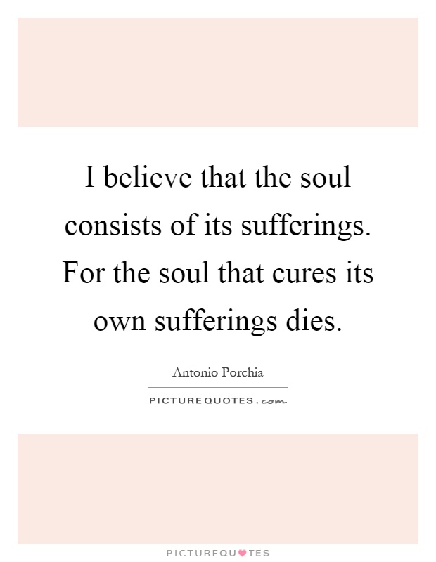 I believe that the soul consists of its sufferings. For the soul that cures its own sufferings dies Picture Quote #1