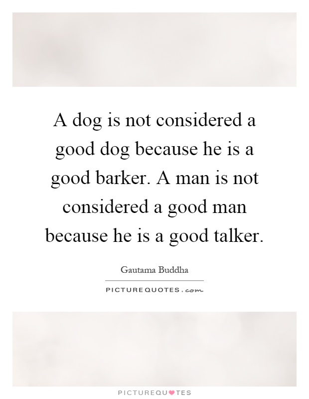 A dog is not considered a good dog because he is a good barker. A man is not considered a good man because he is a good talker Picture Quote #1