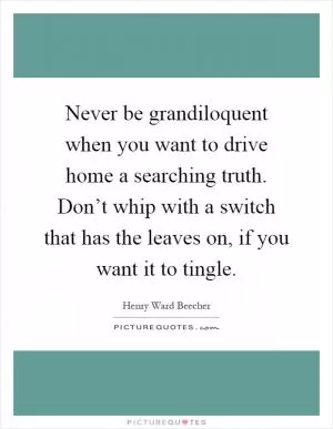 Never be grandiloquent when you want to drive home a searching truth. Don’t whip with a switch that has the leaves on, if you want it to tingle Picture Quote #1