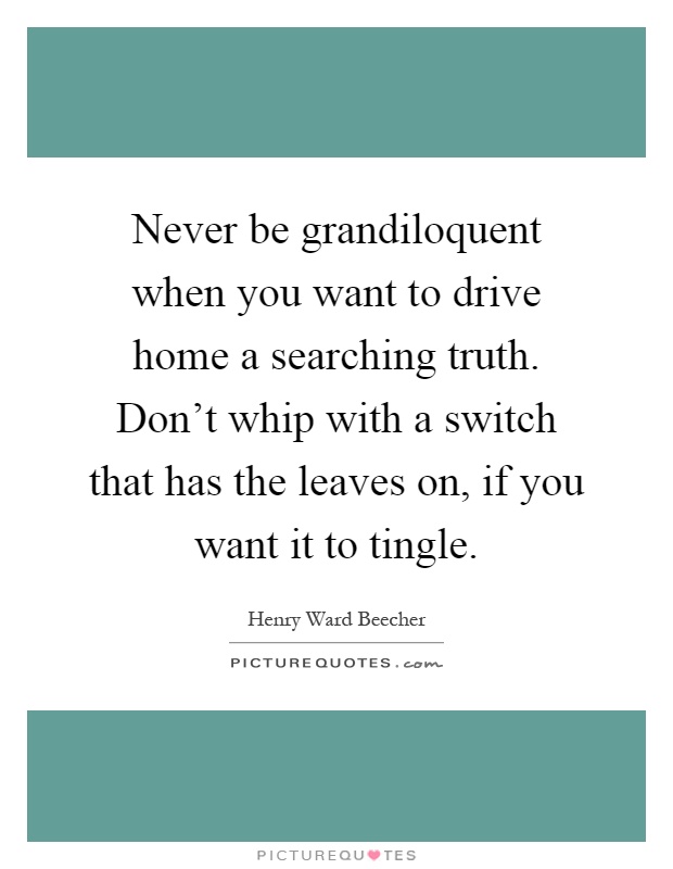 Never be grandiloquent when you want to drive home a searching truth. Don't whip with a switch that has the leaves on, if you want it to tingle Picture Quote #1