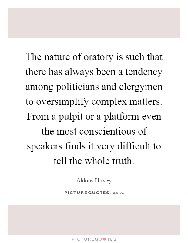 The nature of oratory is such that there has always been a tendency among politicians and clergymen to oversimplify complex matters. From a pulpit or a platform even the most conscientious of speakers finds it very difficult to tell the whole truth Picture Quote #1