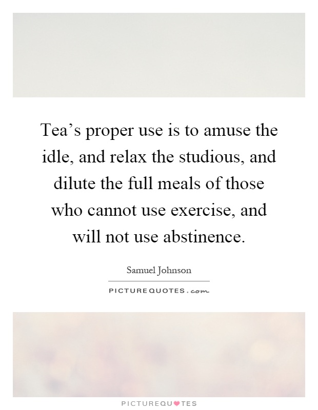 Tea's proper use is to amuse the idle, and relax the studious, and dilute the full meals of those who cannot use exercise, and will not use abstinence Picture Quote #1