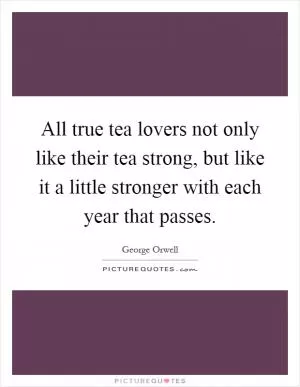 All true tea lovers not only like their tea strong, but like it a little stronger with each year that passes Picture Quote #1