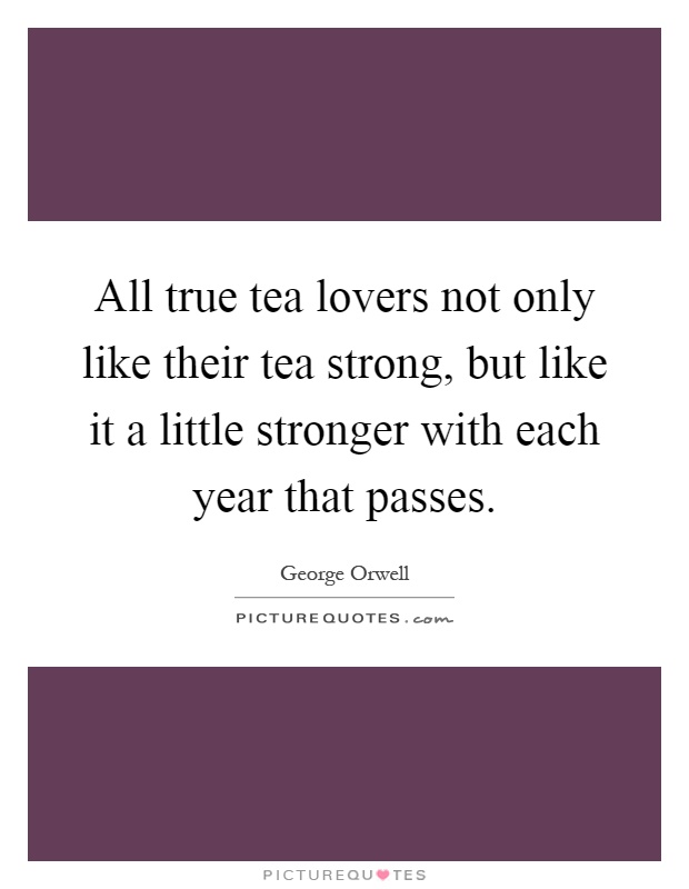 All true tea lovers not only like their tea strong, but like it a little stronger with each year that passes Picture Quote #1
