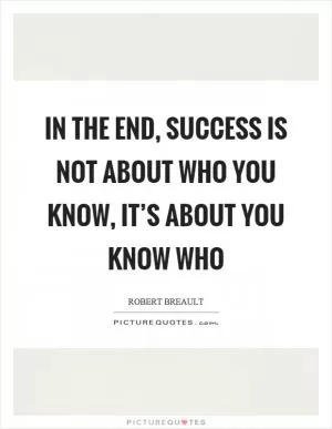 In the end, success is not about who you know, it’s about you know who Picture Quote #1