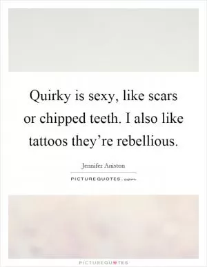 Quirky is sexy, like scars or chipped teeth. I also like tattoos they’re rebellious Picture Quote #1