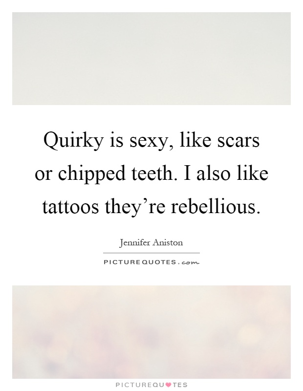 Quirky is sexy, like scars or chipped teeth. I also like tattoos they're rebellious Picture Quote #1