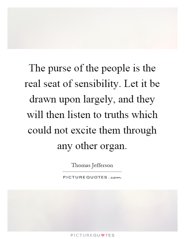 The purse of the people is the real seat of sensibility. Let it be drawn upon largely, and they will then listen to truths which could not excite them through any other organ Picture Quote #1