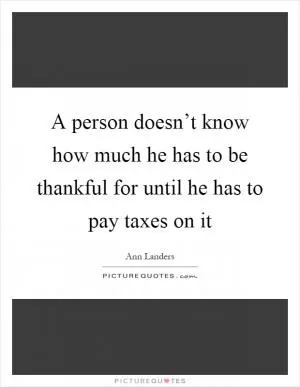 A person doesn’t know how much he has to be thankful for until he has to pay taxes on it Picture Quote #1