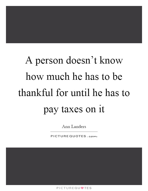 A person doesn't know how much he has to be thankful for until he has to pay taxes on it Picture Quote #1