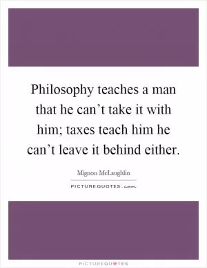 Philosophy teaches a man that he can’t take it with him; taxes teach him he can’t leave it behind either Picture Quote #1