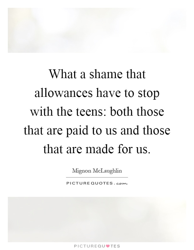 What a shame that allowances have to stop with the teens: both those that are paid to us and those that are made for us Picture Quote #1