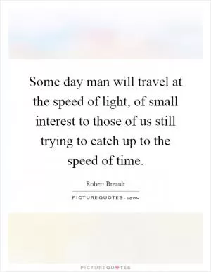 Some day man will travel at the speed of light, of small interest to those of us still trying to catch up to the speed of time Picture Quote #1