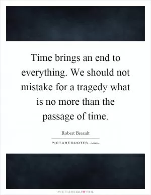 Time brings an end to everything. We should not mistake for a tragedy what is no more than the passage of time Picture Quote #1