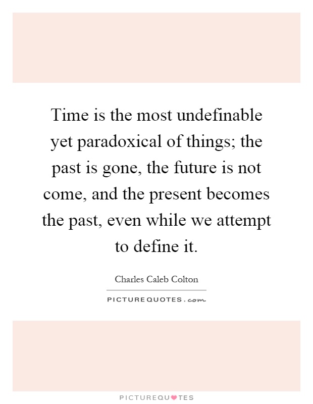Time is the most undefinable yet paradoxical of things; the past is gone, the future is not come, and the present becomes the past, even while we attempt to define it Picture Quote #1