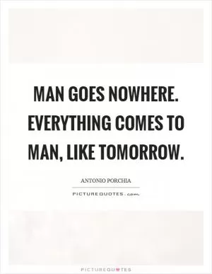 Man goes nowhere. Everything comes to man, like tomorrow Picture Quote #1