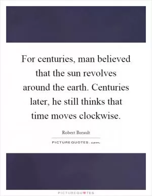For centuries, man believed that the sun revolves around the earth. Centuries later, he still thinks that time moves clockwise Picture Quote #1
