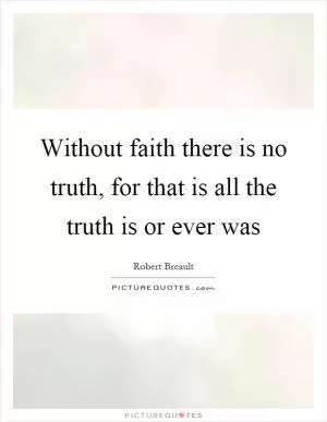 Without faith there is no truth, for that is all the truth is or ever was Picture Quote #1