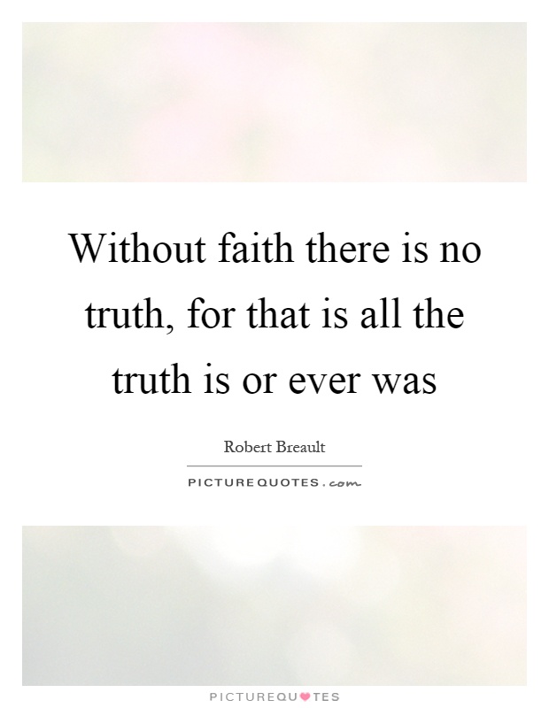 Without faith there is no truth, for that is all the truth is or ever was Picture Quote #1