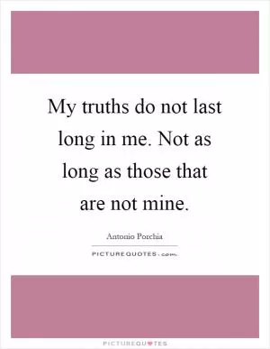 My truths do not last long in me. Not as long as those that are not mine Picture Quote #1