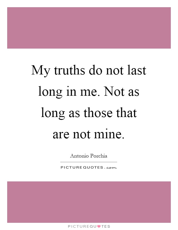 My truths do not last long in me. Not as long as those that are not mine Picture Quote #1