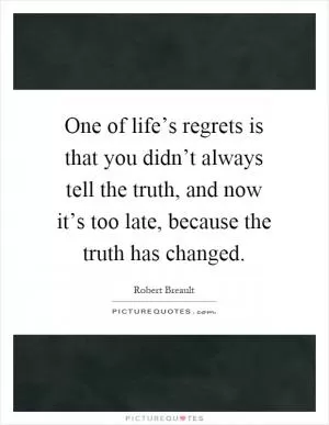 One of life’s regrets is that you didn’t always tell the truth, and now it’s too late, because the truth has changed Picture Quote #1