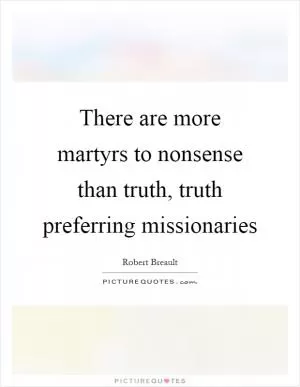 There are more martyrs to nonsense than truth, truth preferring missionaries Picture Quote #1