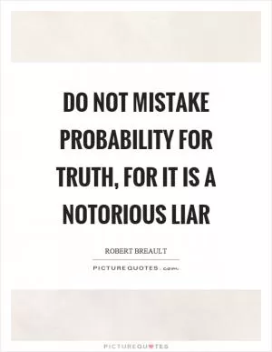 Do not mistake probability for truth, for it is a notorious liar Picture Quote #1