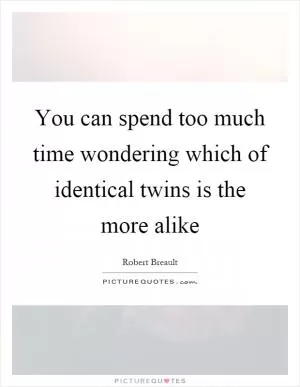 You can spend too much time wondering which of identical twins is the more alike Picture Quote #1
