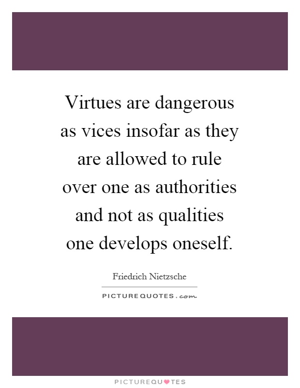 Virtues are dangerous as vices insofar as they are allowed to rule over one as authorities and not as qualities one develops oneself Picture Quote #1