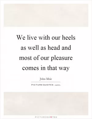 We live with our heels as well as head and most of our pleasure comes in that way Picture Quote #1